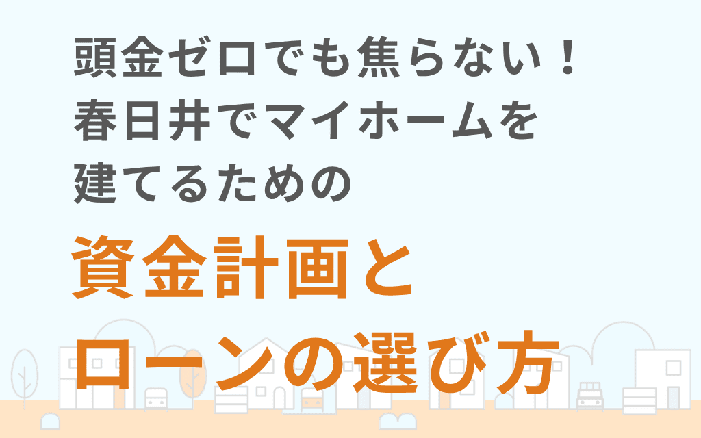 頭金ゼロでも焦らない！春日井でマイホームを建てるための資金計画とローンの選び方